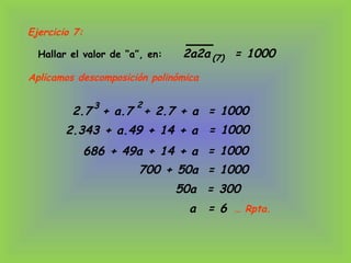 Hallar el valor de “a”, en: 2a2a = 1000(7)
Aplicamos descomposición polinómica
2.7 + a.7 + 2.7 + a
3 2
= 1000
686 + 49a + 14 + a = 1000
700 + 50a = 1000
50a = 300
a = 6 … Rpta.
Ejercicio 7:
2.343 + a.49 + 14 + a = 1000
 