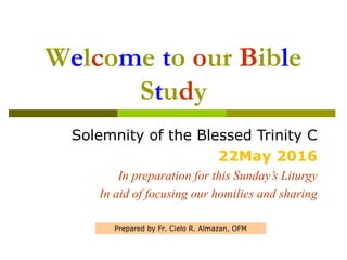 Welcome to our Bible
Study
Solemnity of the Blessed Trinity C
22May 2016
In preparation for this Sunday’s Liturgy
In aid of focusing our homilies and sharing
Prepared by Fr. Cielo R. Almazan, OFM
 