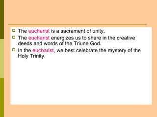  The eucharist is a sacrament of unity.
 The eucharist energizes us to share in the creative
deeds and words of the Triune God.
 In the eucharist, we best celebrate the mystery of the
Holy Trinity.
 
