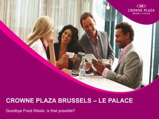 CROWNE PLAZA BRUSSELS – LE PALACE
Goodbye Food Waste, is that possible?
 