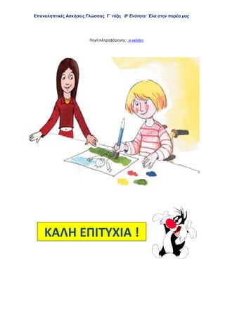 Επαναληπτικές Ασκήσεις Γλώσσας Γ΄ τάξη 8η
Ενότητα: Έλα στην παρέα μας
Πηγή πληροφόρησης: .e-selides
ΚΑΛΗ ΕΠΙΤΥΧΙΑ !
 