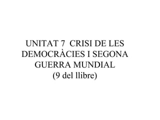 UNITAT 7 CRISI DE LES
DEMOCRÀCIES I SEGONA
GUERRA MUNDIAL
(9 del llibre)
 