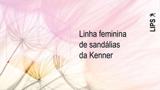 LIPS
Linha feminina
de sandálias
da Kenner
 