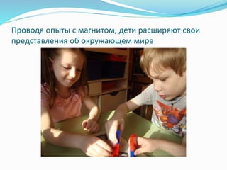 Проводя опыты с магнитом, дети расширяют свои
представления об окружающем мире
 
