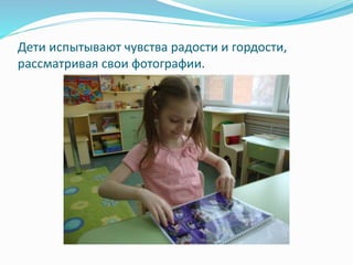 Дети испытывают чувства радости и гордости,
рассматривая свои фотографии.
 
