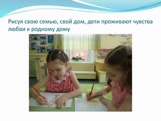 Рисуя свою семью, свой дом, дети проживают чувства
любви к родному дому
 