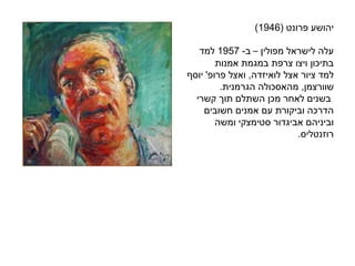 ‫פרונט‬ ‫יהושע‬(1946)
‫עלה‬‫מפולין‬ ‫לישראל‬–‫ב‬-1957‫למד‬
‫בתיכון‬‫במגמת‬ ‫צרפת‬ ‫ויצו‬‫אמנות‬
‫למד‬‫אצל‬ ‫ציור‬‫לואיזדה‬,‫ואצל‬‫פרופ‬'‫יוסף‬
‫שוורצמן‬,‫מהאסכולה‬‫הגרמנית‬.
‫קשרי‬ ‫תוך‬ ‫השתלם‬ ‫מכן‬ ‫לאחר‬ ‫בשנים‬
‫חשובים‬ ‫אמנים‬ ‫עם‬ ‫וביקורת‬ ‫הדרכה‬
‫ומשה‬ ‫סטימצקי‬ ‫אביגדור‬ ‫וביניהם‬
‫רוזנטליס‬.
 
