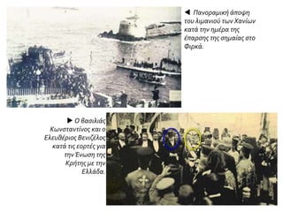  Πανοραμική άποψη
του λιμανιού των Χανίων
κατά την ημέρα της
έπαρσης της σημαίας στο
Φιρκά.
 Ο βασιλιάς
Κωνσταντίνος και ο
Ελευθέριος Βενιζέλος
κατά τις εορτές για
τηνΈνωση της
Κρήτης με την
Ελλάδα.
 