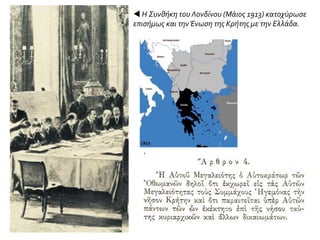  Η Συνθήκη του Λονδίνου (Μάιος 1913) κατοχύρωσε
επισήμως και τηνΈνωση της Κρήτης με την Ελλάδα.
 