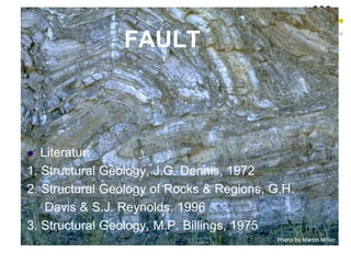 FAULT
 Literatur:
1. Structural Geology, J.G. Dennis, 1972
2. Structural Geology of Rocks & Regions, G.H.
Davis & S.J. Reynolds, 1996
3. Structural Geology, M.P. Billings, 1975
 