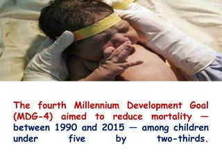 The fourth Millennium Development Goal
(MDG-4) aimed to reduce mortality —
between 1990 and 2015 — among children
under five by two-thirds.
 