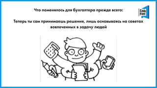 Что поменялось для бухгалтера прежде всего:
Теперь ты сам принимаешь решения, лишь основываясь на советах
вовлеченных в задачу людей
 