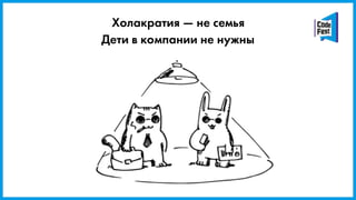 Холакратия — не семья
Дети в компании не нужны
 