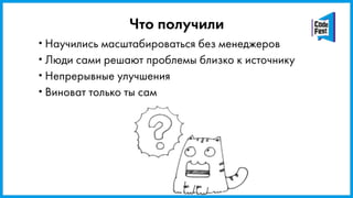 Что получили
•Научились масштабироваться без менеджеров
•Люди сами решают проблемы близко к источнику
•Непрерывные улучшения
•Виноват только ты сам
 