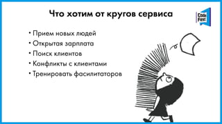Что хотим от кругов сервиса
•Прием новых людей
•Открытая зарплата
•Поиск клиентов
•Конфликты с клиентами
•Тренировать фасилитаторов
 
