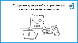 Сотрудник должен забыть про свое эго
и просто выполнять свою роль
 
