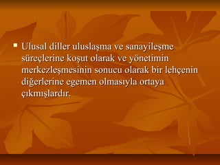  Ulusal diller uluslaşma ve sanayileşmeUlusal diller uluslaşma ve sanayileşme
süreçlerine koşut olarak ve yönetiminsüreçlerine koşut olarak ve yönetimin
merkezleşmesinin sonucu olarak bir lehçeninmerkezleşmesinin sonucu olarak bir lehçenin
diğerlerine egemen olmasıyla ortayadiğerlerine egemen olmasıyla ortaya
çıkmışlardır.çıkmışlardır.
 