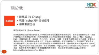 關於我
2
 鍾喬后 (Jo Chung)
 現任-Isobar資料分析經理
 相關數據分析
關於安索帕台灣（Isobar Taiwan）
安索帕台灣(Isobar Taiwan)是華人市場具領導地位的數位傳播顧問公司，擅長整合創意與技術，為客
戶提供最佳的商業解決方案。同時也是眾多知名大型企業的首選代理商，包括：7-Net、WeChat、
P&G、英國保誠人壽、食益補、7-ELEVEn、愛迪達、安麗、中華電信及MHD等知名品牌。安索帕台
灣結合行銷、創意與技術的專業人才，從前端的策略發展、服務到專案執行，協助客戶了解消費者，
產生更多利潤，減少成本及提升數位品牌價值。欲瞭解更多資訊，請參閱安索帕台灣(Isobar Taiwan)
官網：http://www.isobar.com.tw/，及官方粉絲團：https://www.facebook.com/isobartw 。2015
年起，為提供業界更多數位行銷領域觀點和案例運用，也以部落格形式推出isobar分享吧!
http://twblog.isobar.com/my-blog/ 。
 