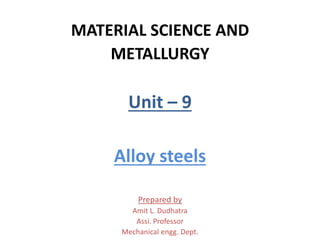 MATERIAL SCIENCE AND
METALLURGY
Unit – 9
Alloy steels
Prepared by
Amit L. Dudhatra
Assi. Professor
Mechanical engg. Dept.
 