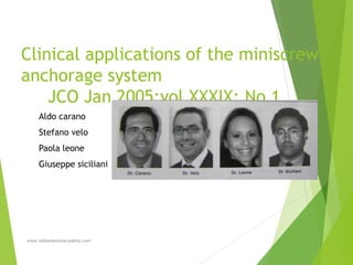 Clinical applications of the miniscrew
anchorage system
JCO Jan 2005;vol XXXIX; No 1
Aldo carano
Stefano velo
Paola leone
Giuseppe siciliani
www.indiandentalacademy.com
 