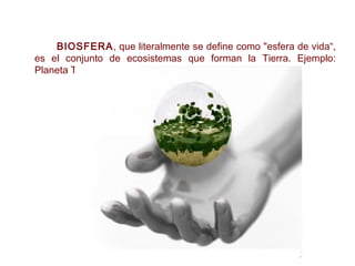 BIOSFERA, que literalmente se define como "esfera de vida“,
es el conjunto de ecosistemas que forman la Tierra. Ejemplo:
Planeta Tierra.
 