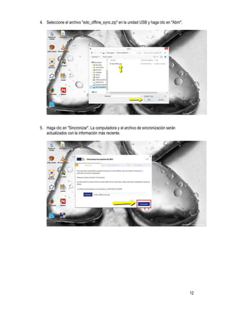 12
4. Seleccione el archivo "edo_offline_sync.zip" en la unidad USB y haga clic en "Abrir".
5. Haga clic en "Sincronizar". La computadora y el archivo de sincronización serán
actualizados con la información más reciente.
 