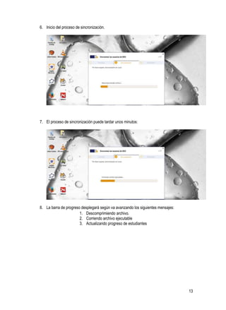 13
6. Inicio del proceso de sincronización.
7. El proceso de sincronización puede tardar unos minutos:
8. La barra de progreso desplegará según va avanzando los siguientes mensajes:
1. Descomprimiendo archivo.
2. Corriendo archivo ejecutable
3. Actualizando progreso de estudiantes
 