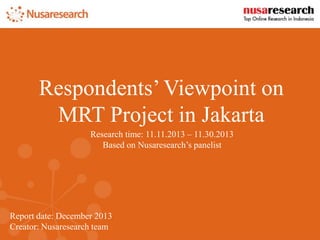 Report date: December 2013
Creator: Nusaresearch team
Respondents’ Viewpoint on
MRT Project in Jakarta
Research time: 11.11.2013 – 11.30.2013
Based on Nusaresearch’s panelist
 