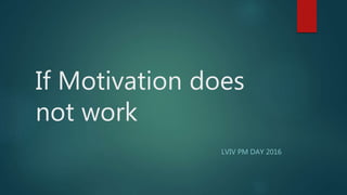 If Motivation does
not work
LVIV PM DAY 2016
 