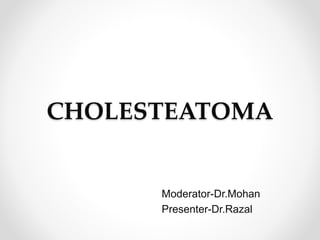 CHOLESTEATOMA
Moderator-Dr.Mohan
Presenter-Dr.Razal
 