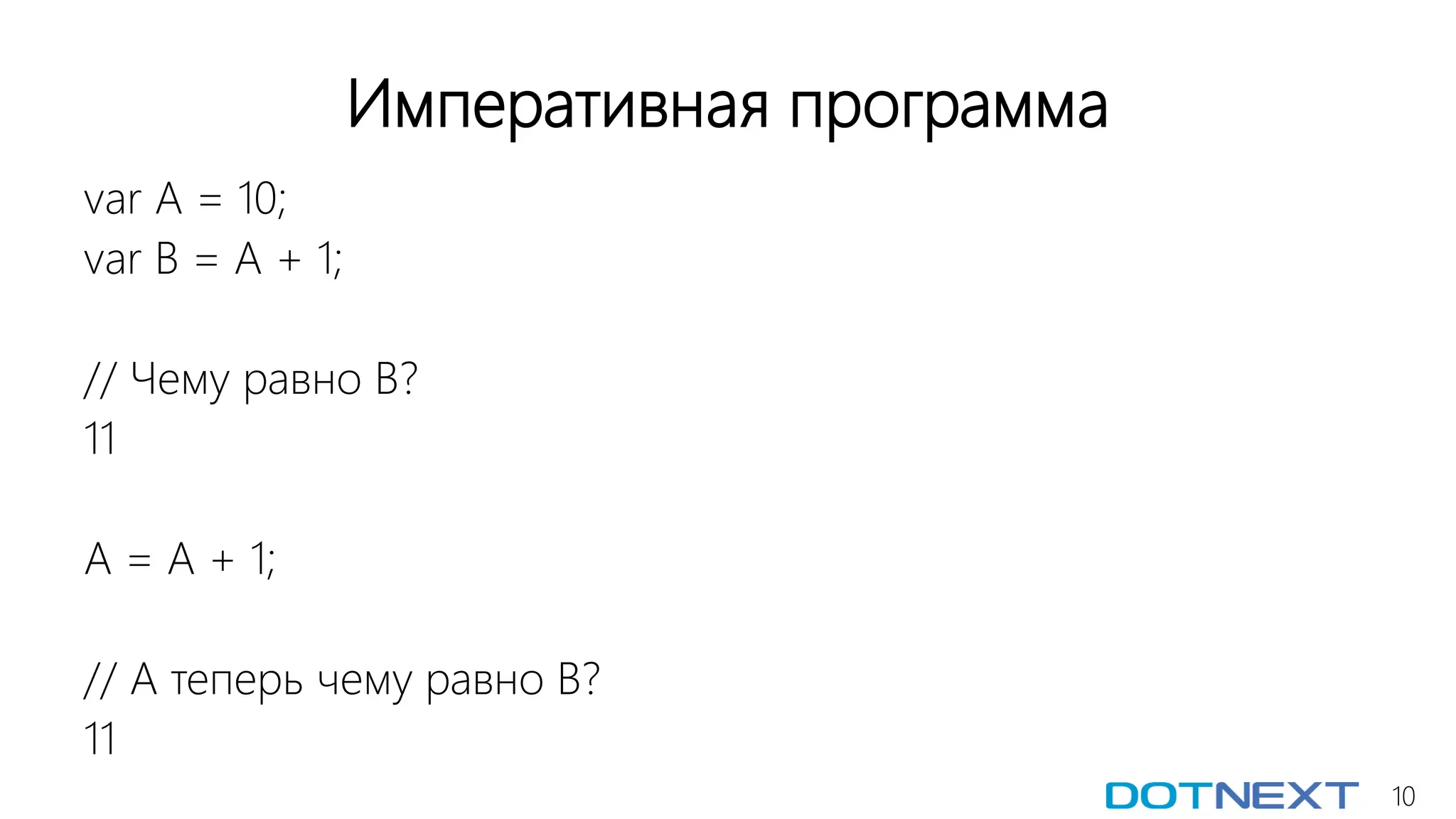 10
Императивная программа
var A = 10;
var B = A + 1;
// Чему равно В?
11
A = A + 1;
// А теперь чему равно В?
11
 