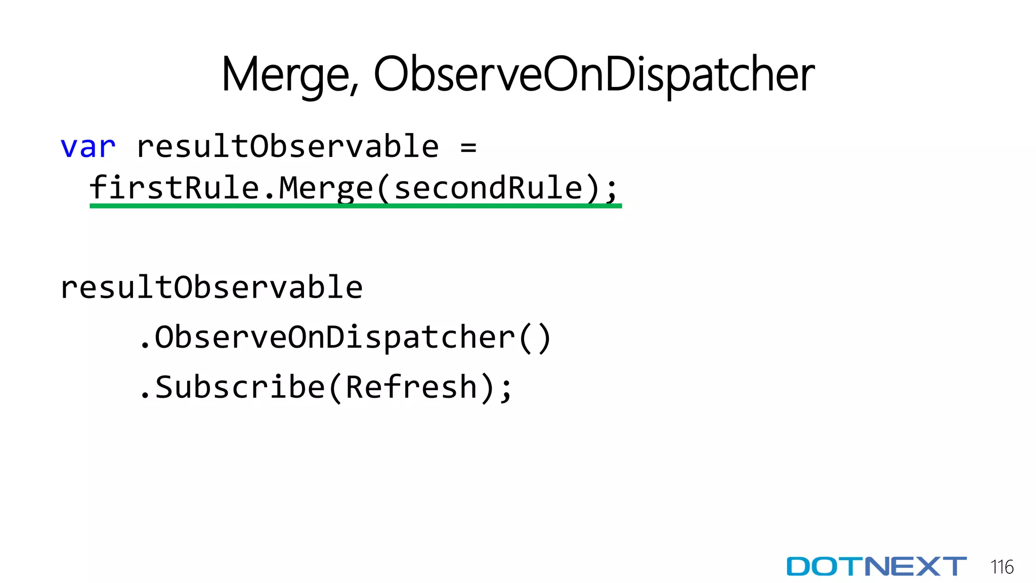 116
Merge, ObserveOnDispatcher
var resultObservable =
firstRule.Merge(secondRule);
resultObservable
.ObserveOnDispatcher()
.Subscribe(Refresh);
 