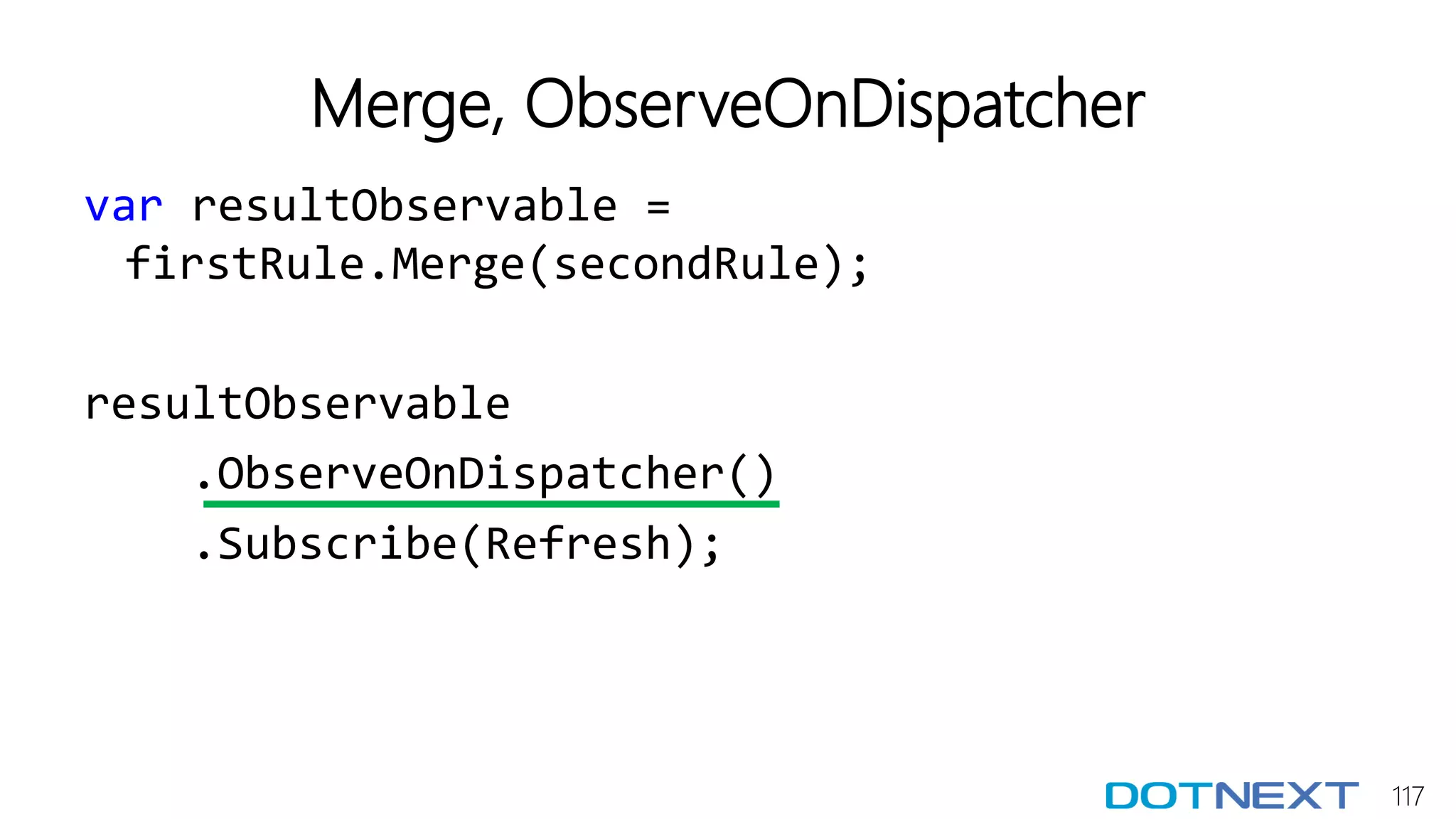 117
Merge, ObserveOnDispatcher
var resultObservable =
firstRule.Merge(secondRule);
resultObservable
.ObserveOnDispatcher()
.Subscribe(Refresh);
 
