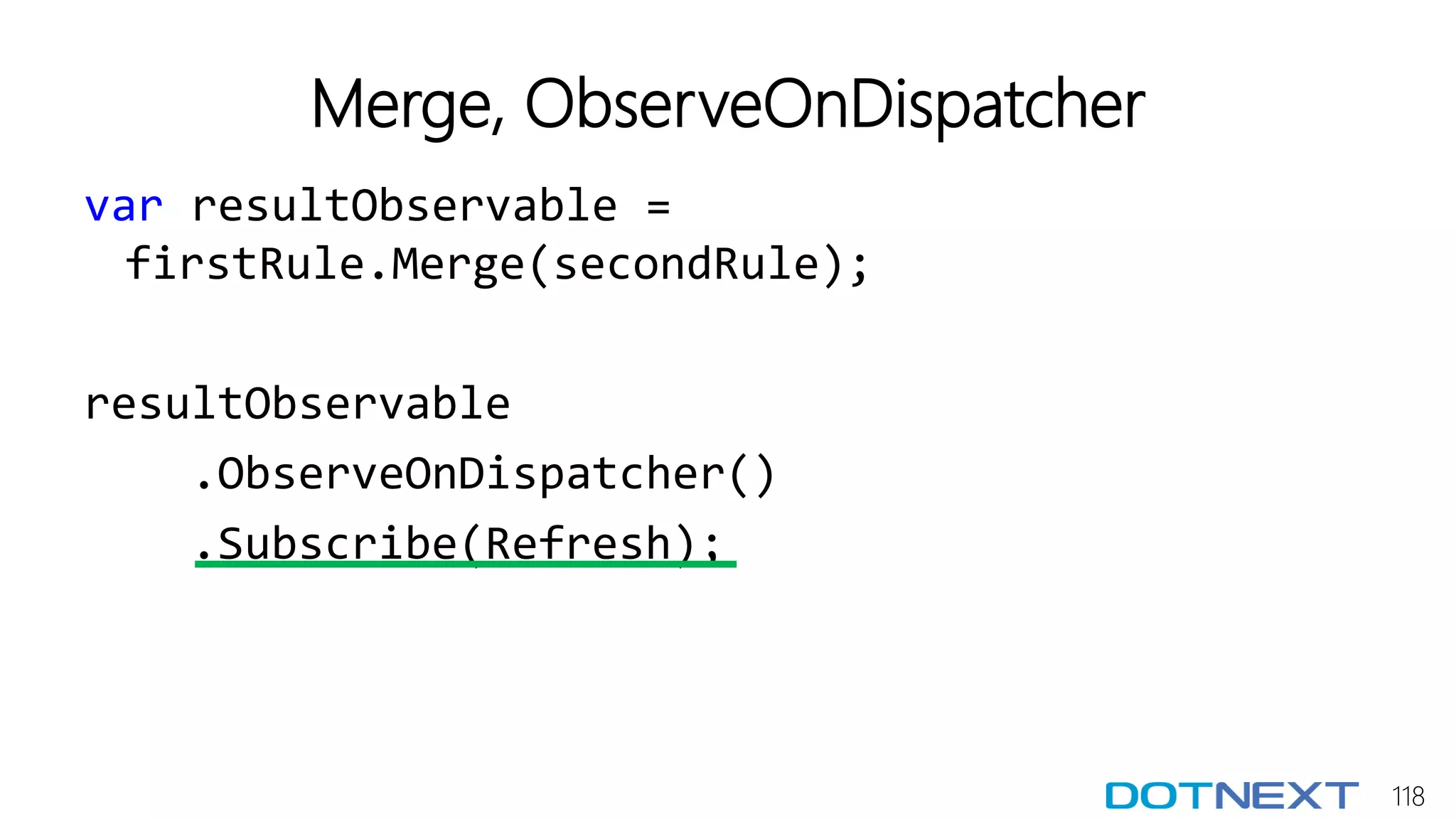 118
Merge, ObserveOnDispatcher
var resultObservable =
firstRule.Merge(secondRule);
resultObservable
.ObserveOnDispatcher()
.Subscribe(Refresh);
 