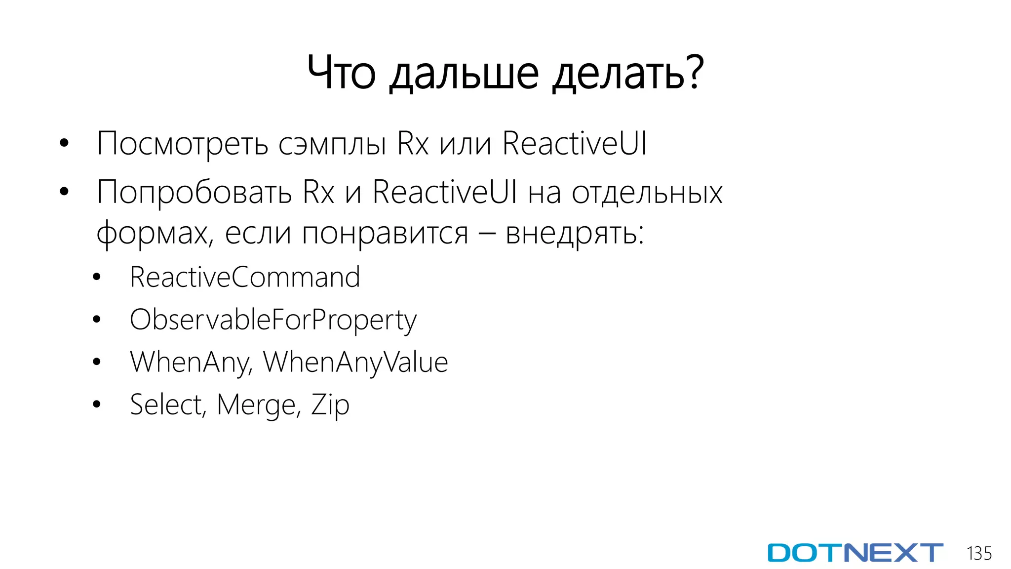 135
Что дальше делать?
• Посмотреть сэмплы Rx или ReactiveUI
• Попробовать Rx и ReactiveUI на отдельных
формах, если понравится – внедрять:
• ReactiveCommand
• ObservableForProperty
• WhenAny, WhenAnyValue
• Select, Merge, Zip
 