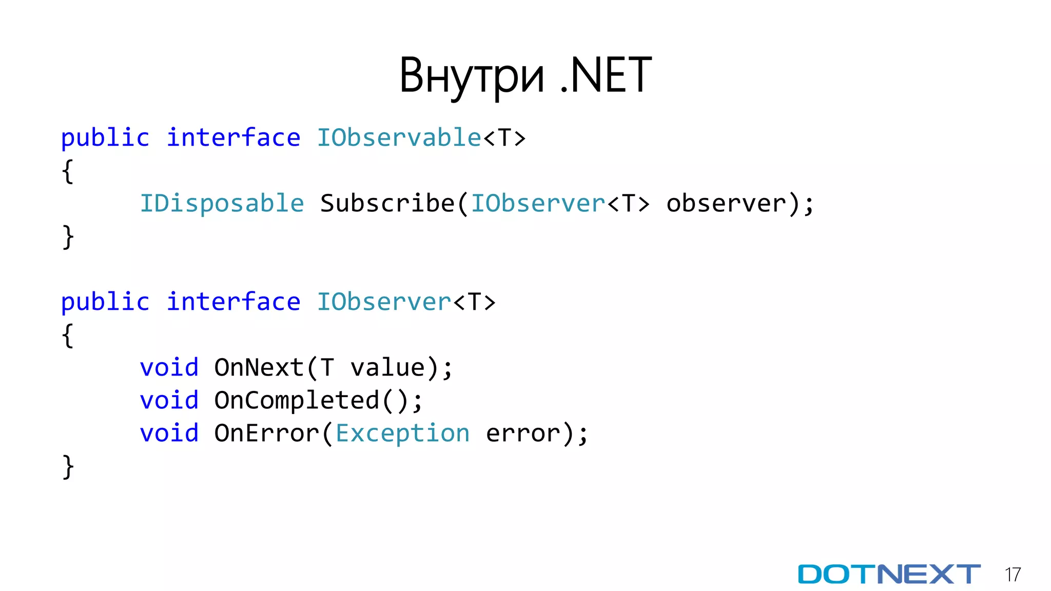 17
Внутри .NET
public interface IObservable<T>
{
IDisposable Subscribe(IObserver<T> observer);
}
public interface IObserver<T>
{
void OnNext(T value);
void OnCompleted();
void OnError(Exception error);
}
 
