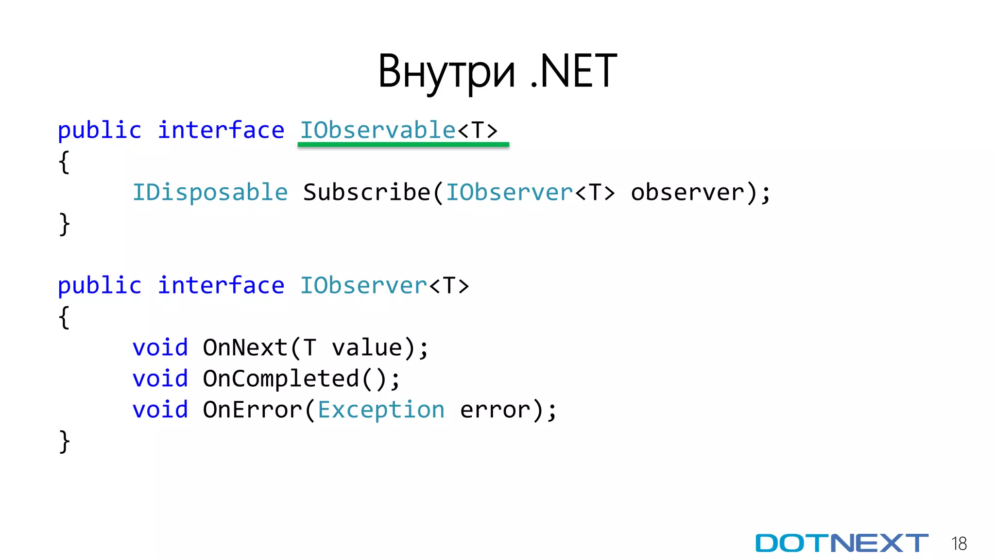18
Внутри .NET
public interface IObservable<T>
{
IDisposable Subscribe(IObserver<T> observer);
}
public interface IObserver<T>
{
void OnNext(T value);
void OnCompleted();
void OnError(Exception error);
}
 
