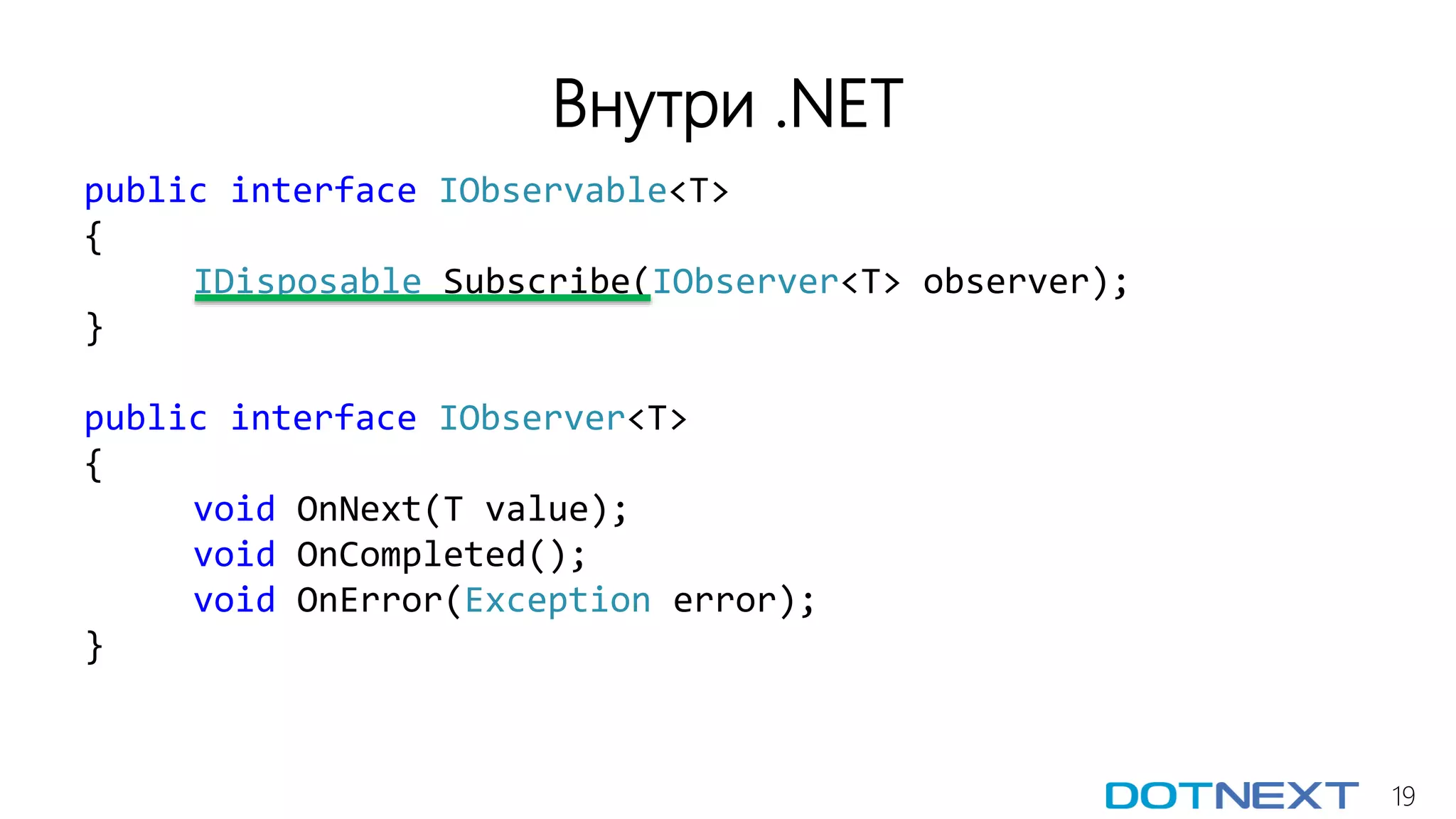 19
Внутри .NET
public interface IObservable<T>
{
IDisposable Subscribe(IObserver<T> observer);
}
public interface IObserver<T>
{
void OnNext(T value);
void OnCompleted();
void OnError(Exception error);
}
 