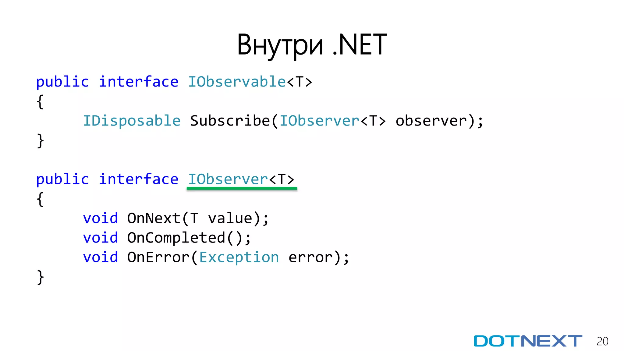 20
Внутри .NET
public interface IObservable<T>
{
IDisposable Subscribe(IObserver<T> observer);
}
public interface IObserver<T>
{
void OnNext(T value);
void OnCompleted();
void OnError(Exception error);
}
 