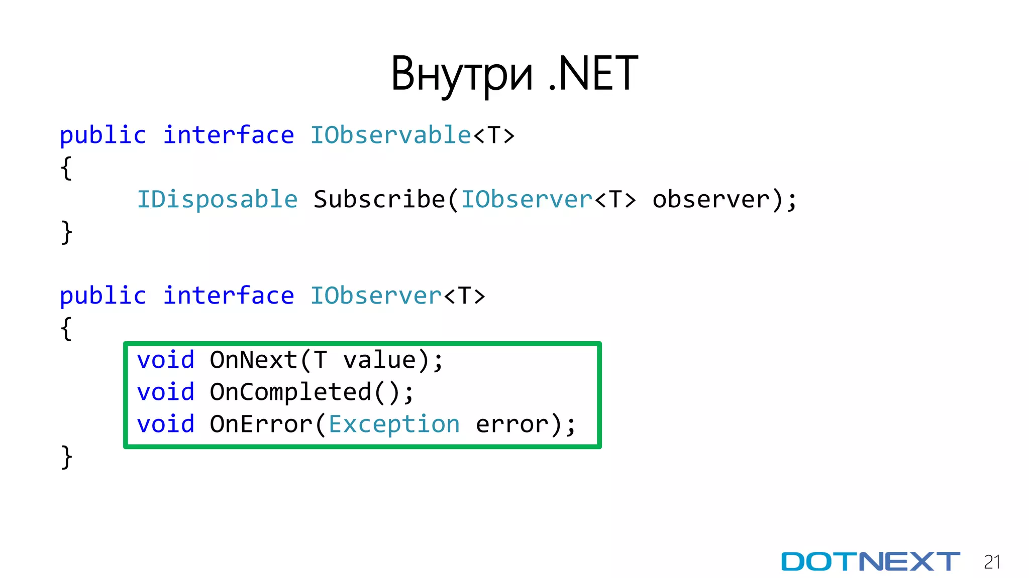 21
Внутри .NET
public interface IObservable<T>
{
IDisposable Subscribe(IObserver<T> observer);
}
public interface IObserver<T>
{
void OnNext(T value);
void OnCompleted();
void OnError(Exception error);
}
 