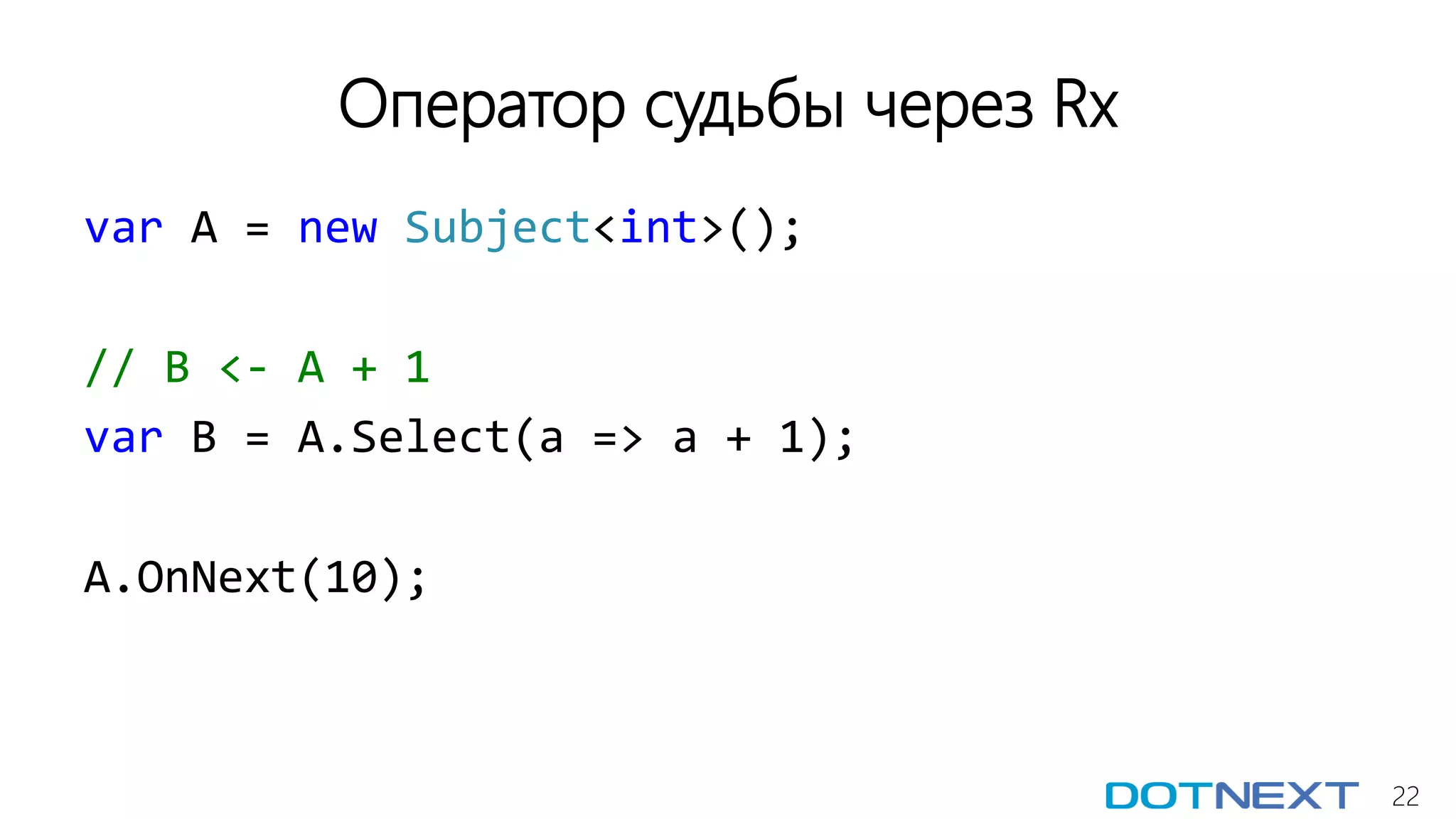 22
Оператор судьбы через Rx
var A = new Subject<int>();
// B <- A + 1
var B = A.Select(a => a + 1);
A.OnNext(10);
 