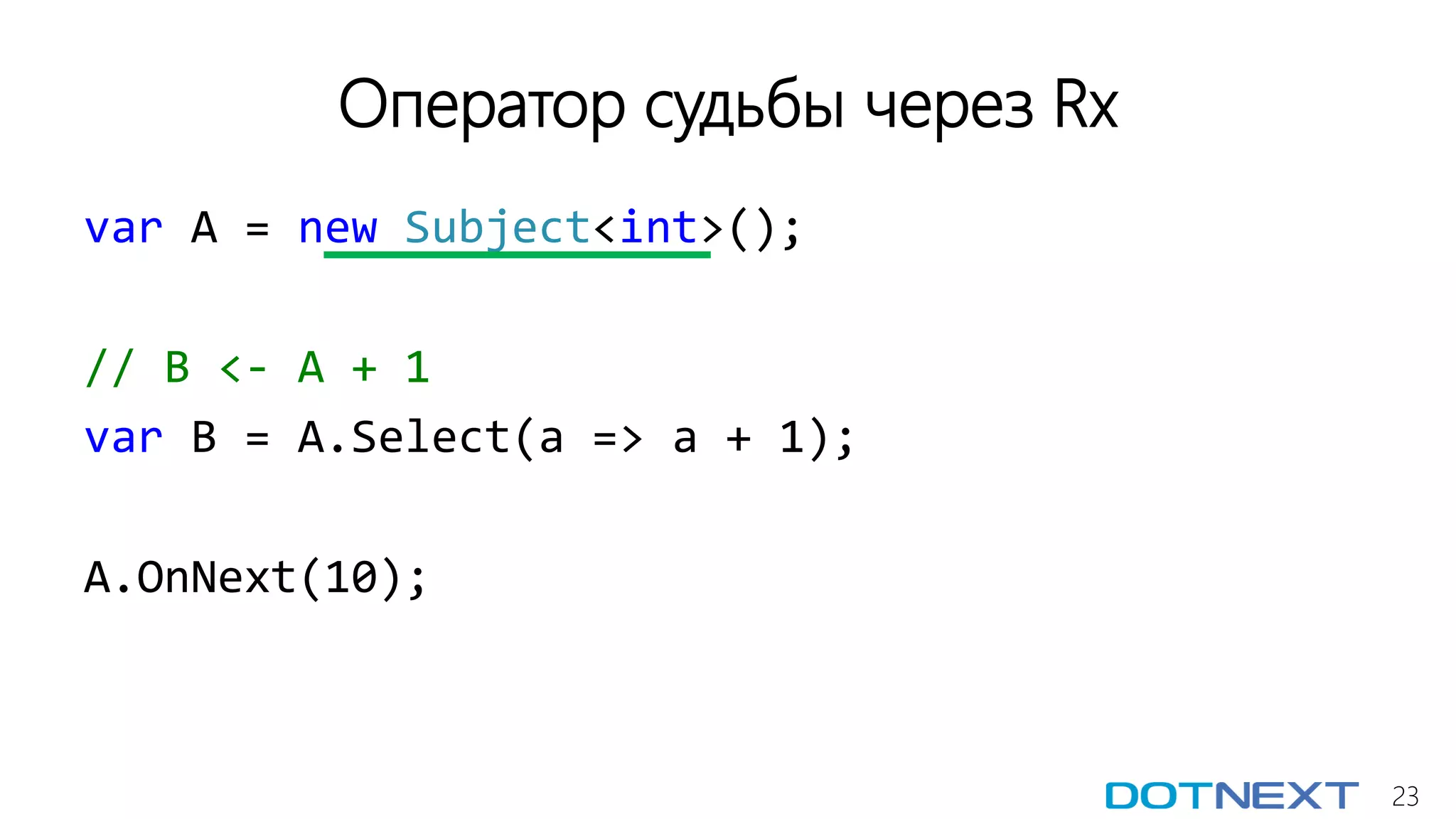 23
Оператор судьбы через Rx
var A = new Subject<int>();
// B <- A + 1
var B = A.Select(a => a + 1);
A.OnNext(10);
 