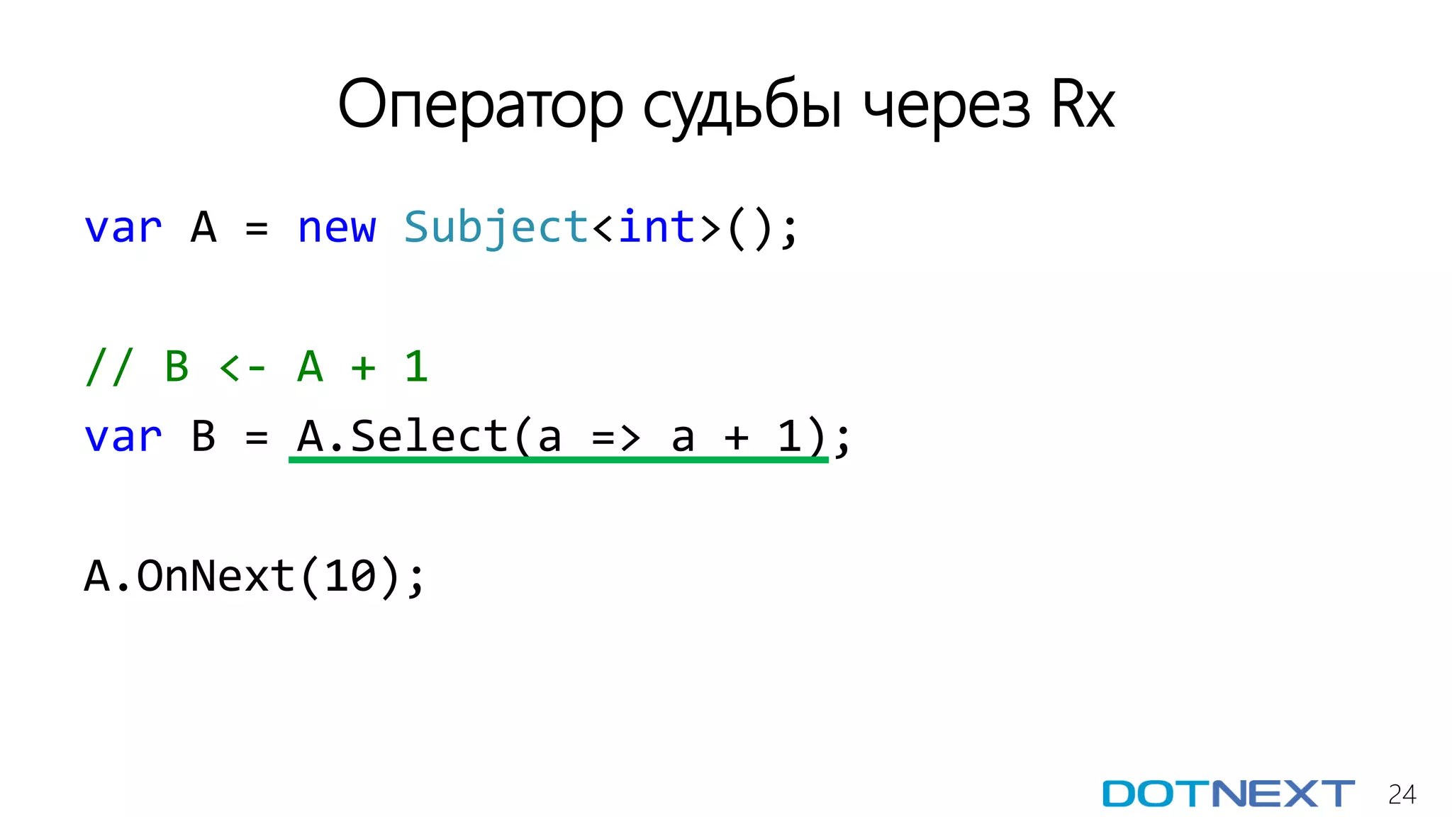24
Оператор судьбы через Rx
var A = new Subject<int>();
// B <- A + 1
var B = A.Select(a => a + 1);
A.OnNext(10);
 