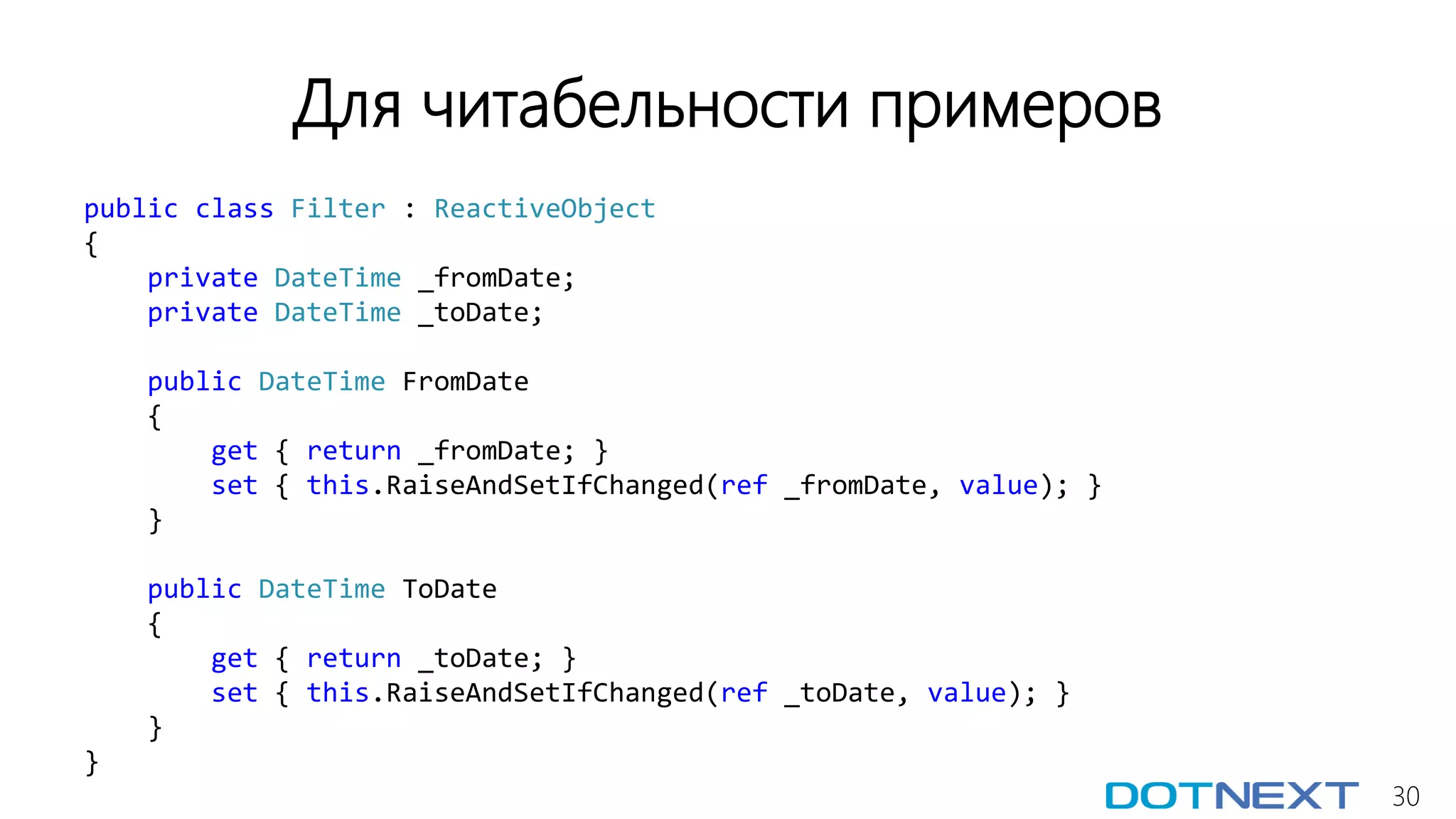 30
Для читабельности примеров
public class Filter : ReactiveObject
{
private DateTime _fromDate;
private DateTime _toDate;
public DateTime FromDate
{
get { return _fromDate; }
set { this.RaiseAndSetIfChanged(ref _fromDate, value); }
}
public DateTime ToDate
{
get { return _toDate; }
set { this.RaiseAndSetIfChanged(ref _toDate, value); }
}
}
 