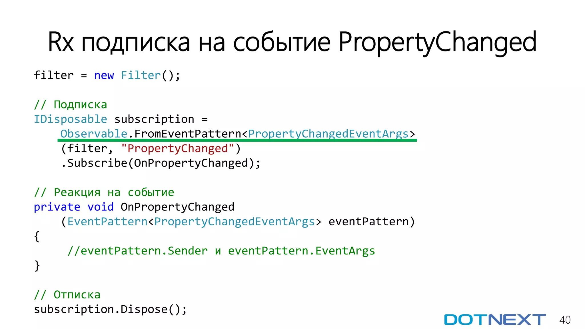 40
filter = new Filter();
// Подписка
IDisposable subscription =
Observable.FromEventPattern<PropertyChangedEventArgs>
(filter, "PropertyChanged")
.Subscribe(OnPropertyChanged);
// Реакция на событие
private void OnPropertyChanged
(EventPattern<PropertyChangedEventArgs> eventPattern)
{
//eventPattern.Sender и eventPattern.EventArgs
}
// Отписка
subscription.Dispose();
Rx подписка на событие PropertyChanged
 
