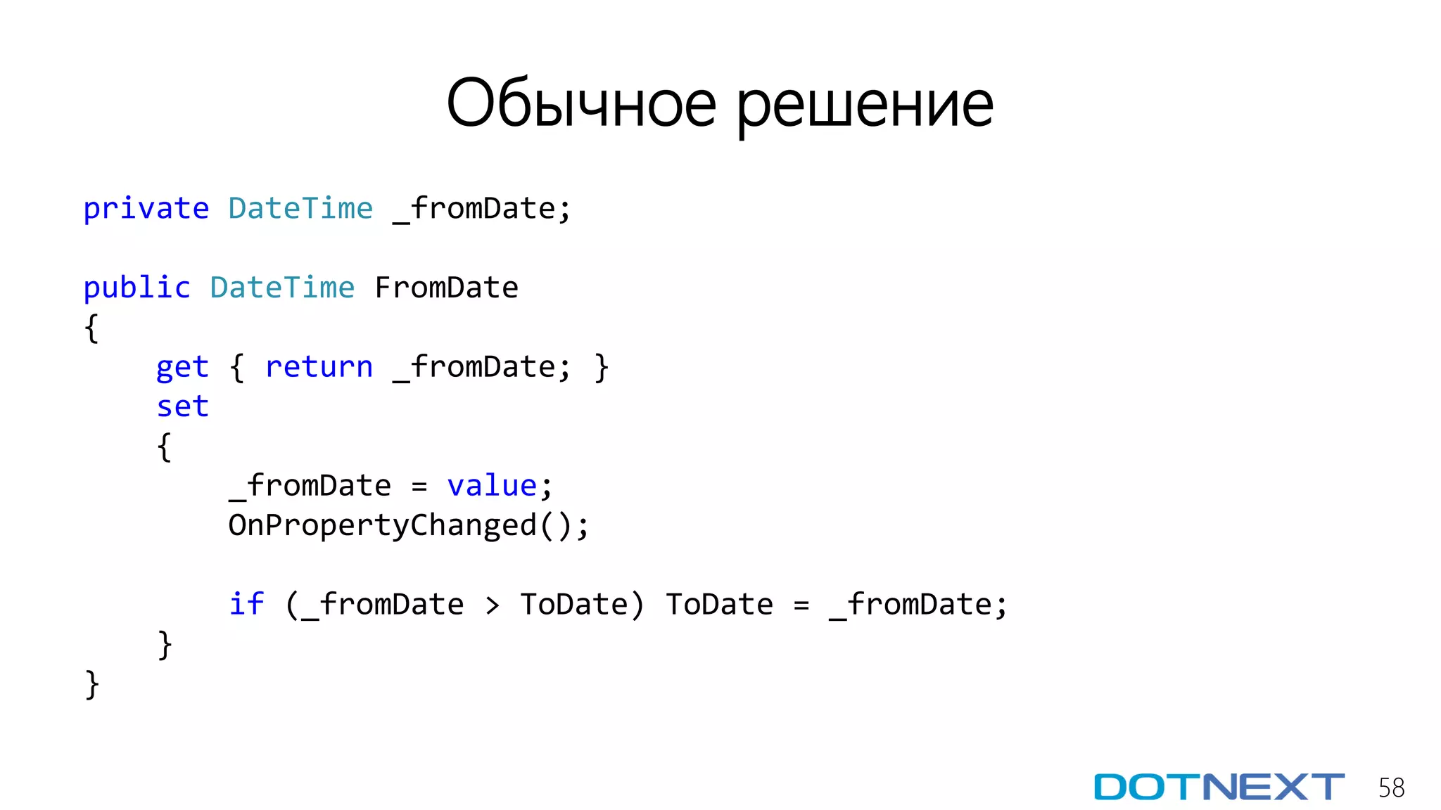 58
Обычное решение
private DateTime _fromDate;
public DateTime FromDate
{
get { return _fromDate; }
set
{
_fromDate = value;
OnPropertyChanged();
if (_fromDate > ToDate) ToDate = _fromDate;
}
}
 