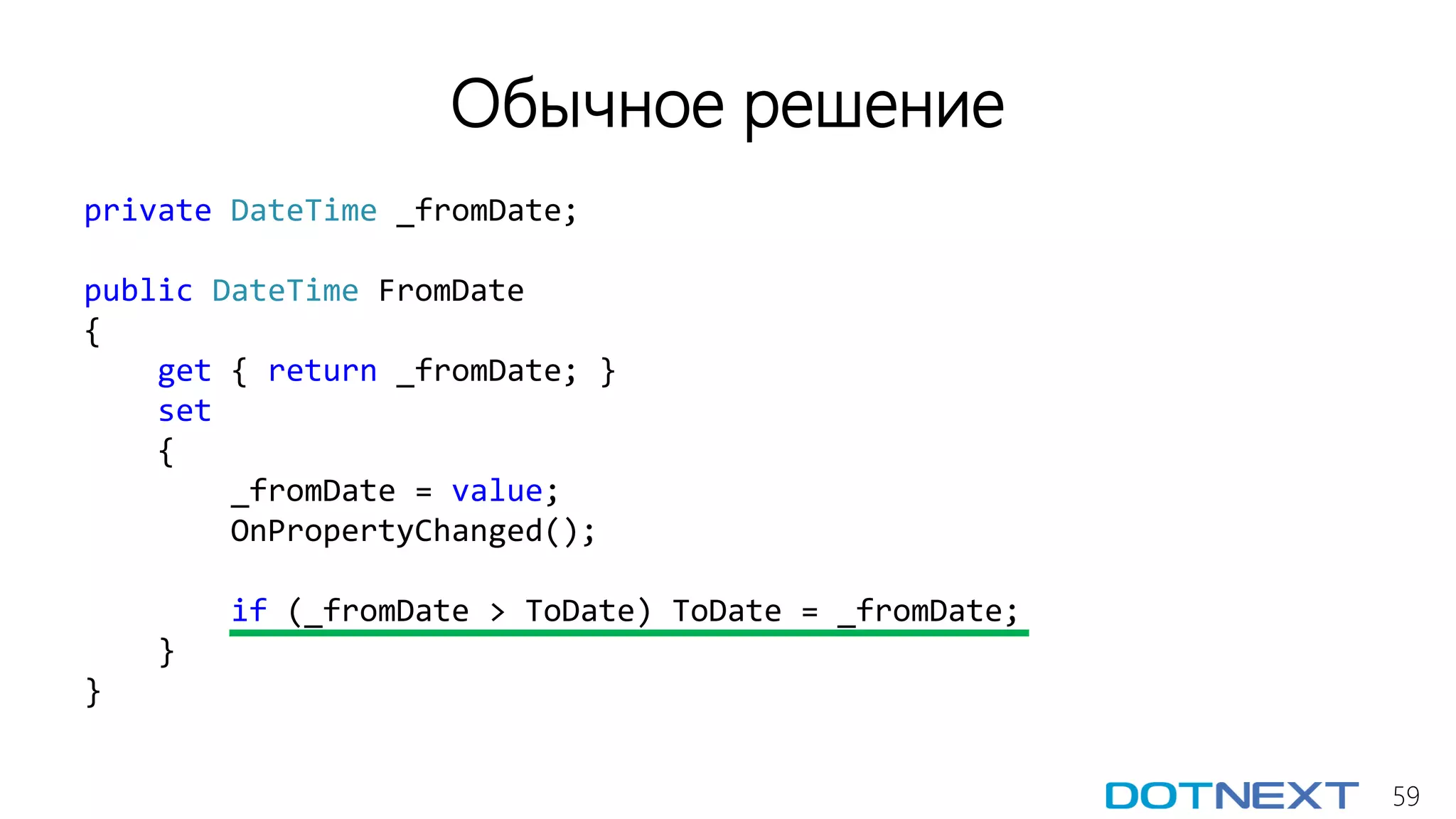 59
Обычное решение
private DateTime _fromDate;
public DateTime FromDate
{
get { return _fromDate; }
set
{
_fromDate = value;
OnPropertyChanged();
if (_fromDate > ToDate) ToDate = _fromDate;
}
}
 