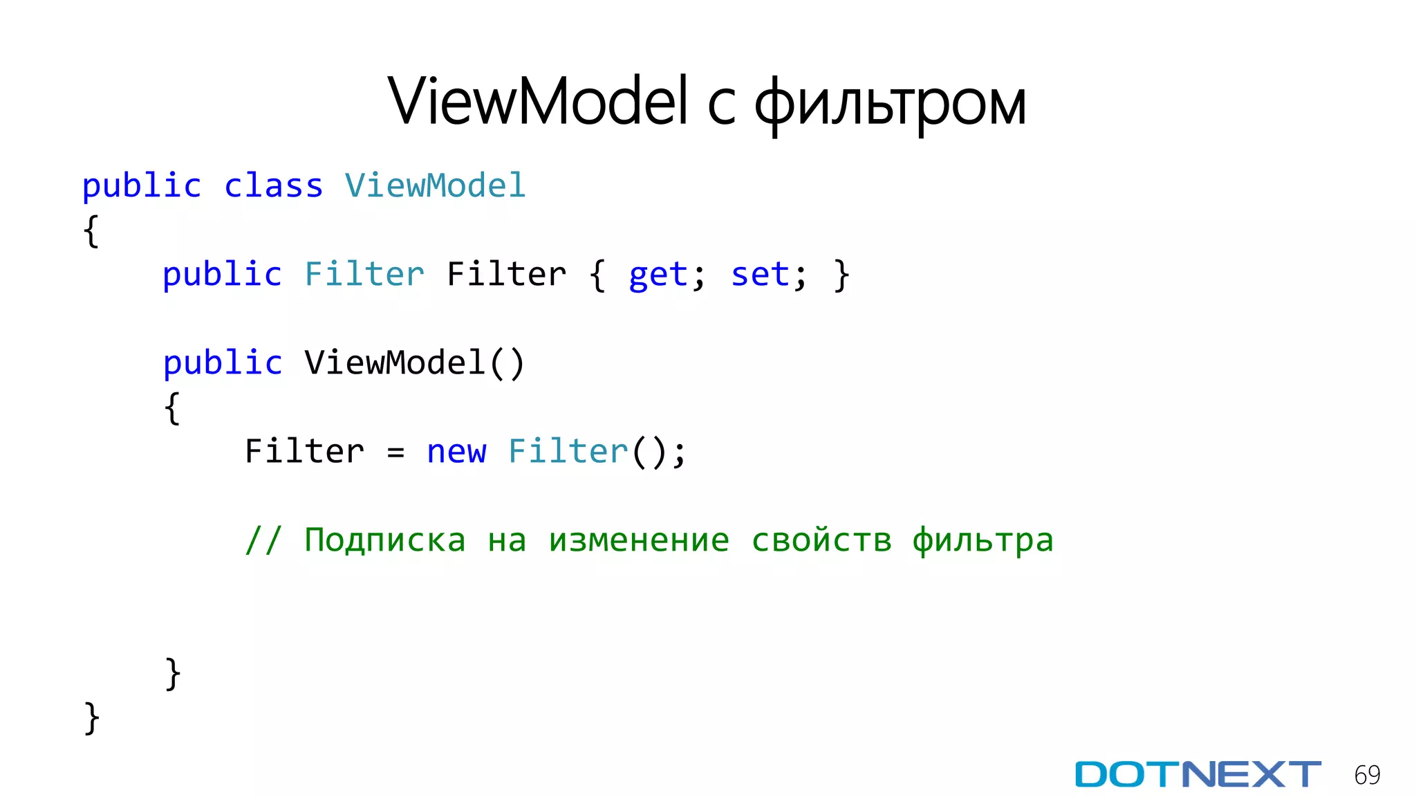 69
ViewModel с фильтром
public class ViewModel
{
public Filter Filter { get; set; }
public ViewModel()
{
Filter = new Filter();
// Подписка на изменение свойств фильтра
}
}
 