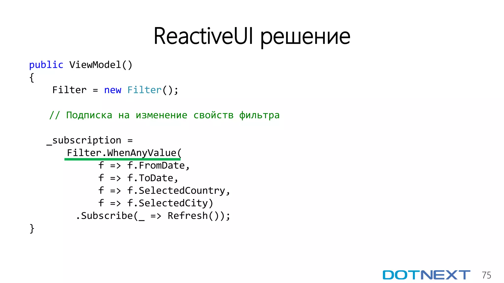 75
ReactiveUI решение
public ViewModel()
{
Filter = new Filter();
// Подписка на изменение свойств фильтра
_subscription =
Filter.WhenAnyValue(
f => f.FromDate,
f => f.ToDate,
f => f.SelectedCountry,
f => f.SelectedCity)
.Subscribe(_ => Refresh());
}
 
