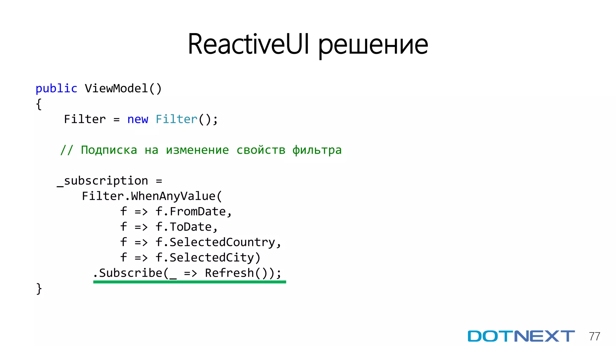 77
ReactiveUI решение
public ViewModel()
{
Filter = new Filter();
// Подписка на изменение свойств фильтра
_subscription =
Filter.WhenAnyValue(
f => f.FromDate,
f => f.ToDate,
f => f.SelectedCountry,
f => f.SelectedCity)
.Subscribe(_ => Refresh());
}
 